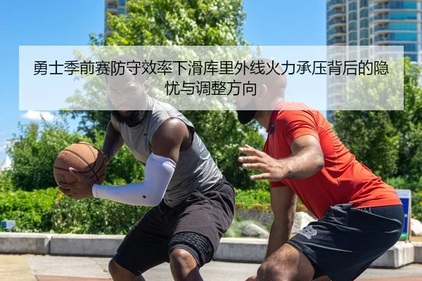 勇士季前赛防守效率下滑库里外线火力承压背后的隐忧与调整方向