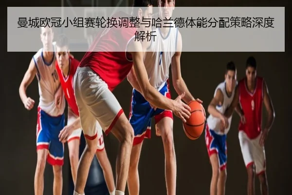 曼城欧冠小组赛轮换调整与哈兰德体能分配策略深度解析