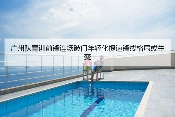 广州队青训前锋连场破门年轻化提速锋线格局或生变